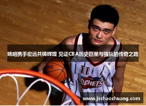 姚明携手宏远共铸辉煌 见证CBA历史巨星与强队的传奇之路