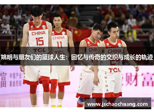 姚明与朋友们的篮球人生：回忆与传奇的交织与成长的轨迹