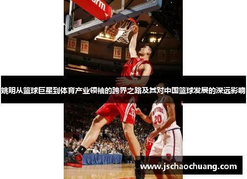 姚明从篮球巨星到体育产业领袖的跨界之路及其对中国篮球发展的深远影响