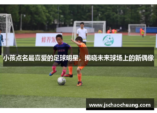 小孩点名最喜爱的足球明星，揭晓未来球场上的新偶像