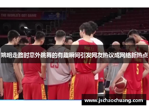 姚明走路时意外跳舞的有趣瞬间引发网友热议成网络新热点