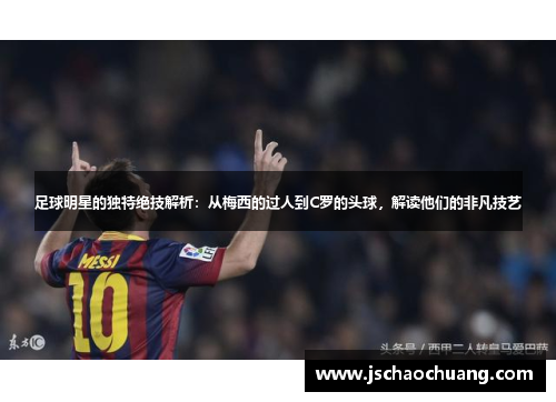 足球明星的独特绝技解析：从梅西的过人到C罗的头球，解读他们的非凡技艺