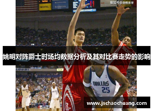 姚明对阵爵士时场均数据分析及其对比赛走势的影响