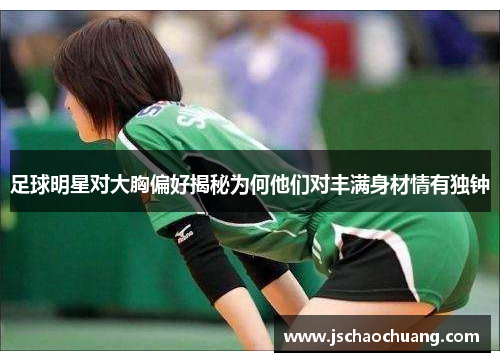 足球明星对大胸偏好揭秘为何他们对丰满身材情有独钟