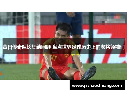 昔日传奇队长集结回顾 盘点世界足球历史上的老将领袖们
