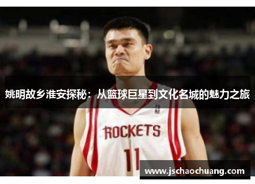 姚明故乡淮安探秘：从篮球巨星到文化名城的魅力之旅