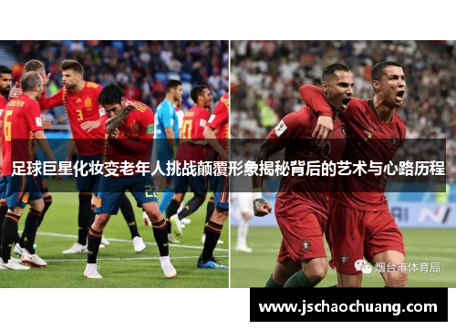足球巨星化妆变老年人挑战颠覆形象揭秘背后的艺术与心路历程