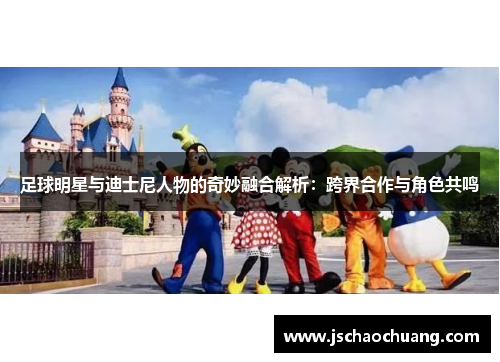 足球明星与迪士尼人物的奇妙融合解析：跨界合作与角色共鸣
