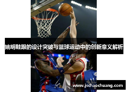 姚明鞋跟的设计突破与篮球运动中的创新意义解析