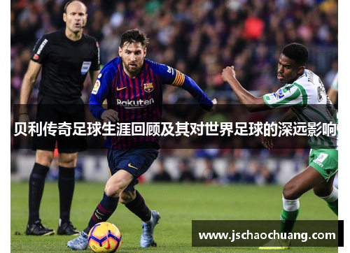 贝利传奇足球生涯回顾及其对世界足球的深远影响