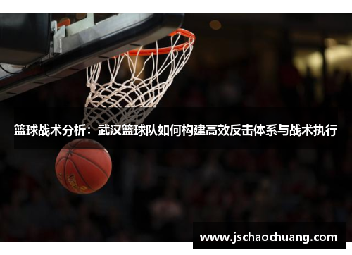 篮球战术分析：武汉篮球队如何构建高效反击体系与战术执行