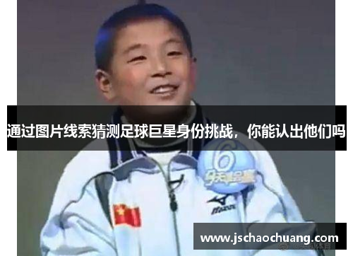 通过图片线索猜测足球巨星身份挑战，你能认出他们吗