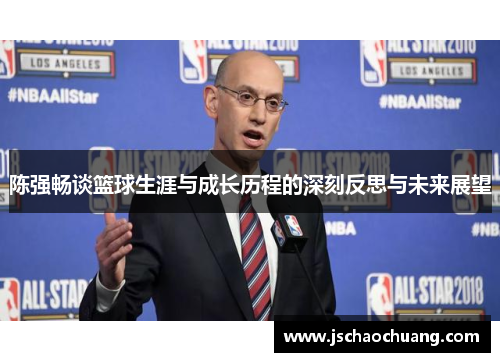 陈强畅谈篮球生涯与成长历程的深刻反思与未来展望