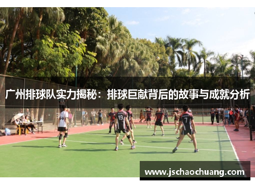 广州排球队实力揭秘：排球巨献背后的故事与成就分析