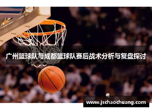 广州篮球队与成都篮球队赛后战术分析与复盘探讨