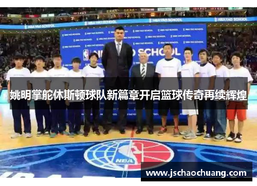 姚明掌舵休斯顿球队新篇章开启篮球传奇再续辉煌
