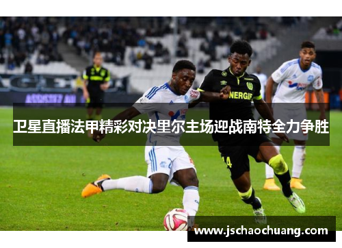 卫星直播法甲精彩对决里尔主场迎战南特全力争胜
